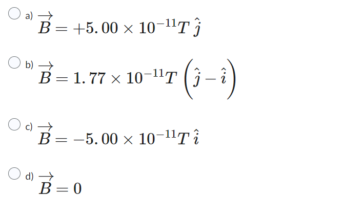 a) →
B = +5.00 × 10−¹¹T ĵ
← 190
(j-i)
B=1.77 × 10-¹¹T (ĵ
c) →
B = -5.00 × 10-11T î
d) →
B=0