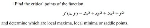 I Find the critical points of the function
f(x, y) = 2x3 + xy²+5x²+12
and determine which are local maxima, local minima or saddle points.