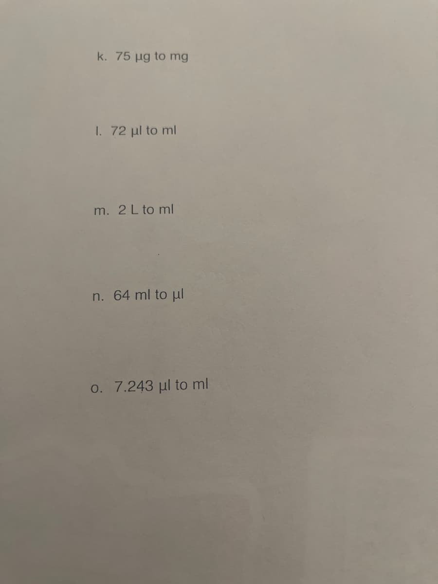 k. 75 µg to mg
1. 72 µl to ml
m. 2 L to ml
n. 64 ml to pl
o. 7.243 ul to ml