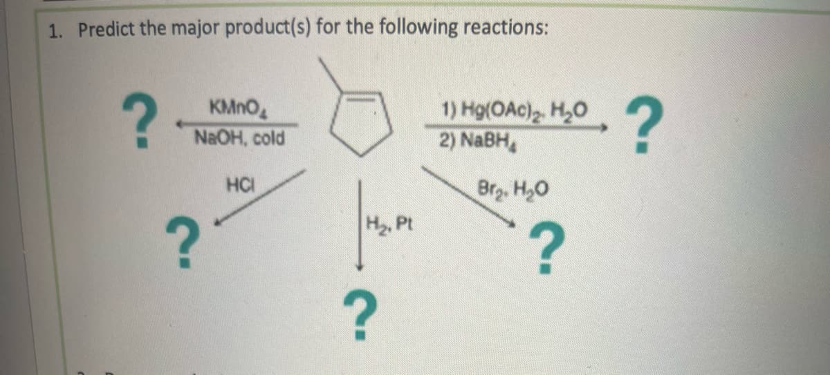 1. Predict the major product(s) for the following reactions:
?
?
KMnO
NaOH, cold
HC
?
H₂, Pt
1) Hg(OAc)2. H₂O, ?
2) NaBH
Bra. H₂O
?