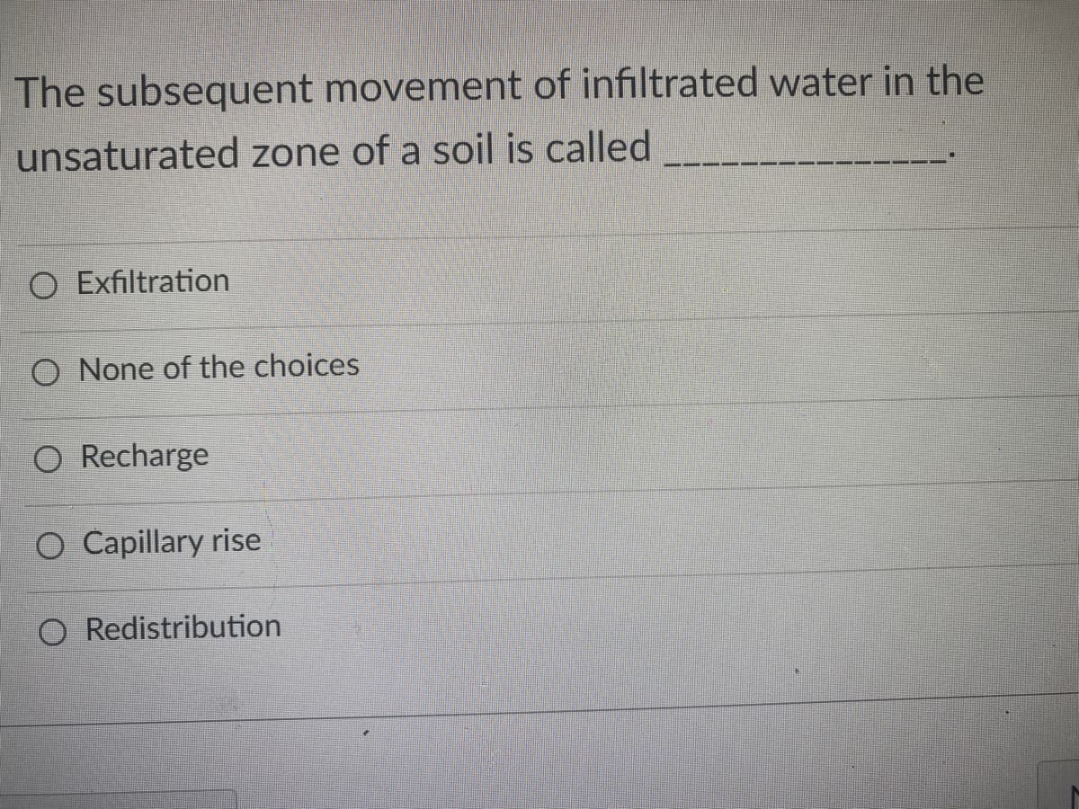 The subsequent movement of infiltrated water in the
unsaturated zone of a soil is called
O Exfiltration
O None of the choices
O Recharge
O Capillary rise
O Redistribution
