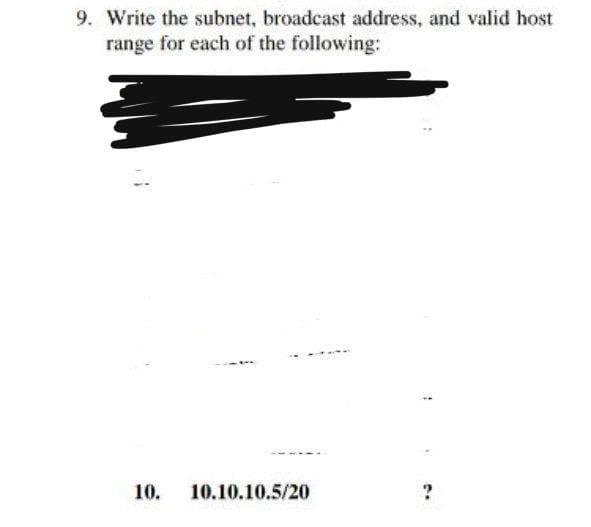 9. Write the subnet, broadcast address, and valid host
range for each of the following:
10.
10.10.10.5/20
