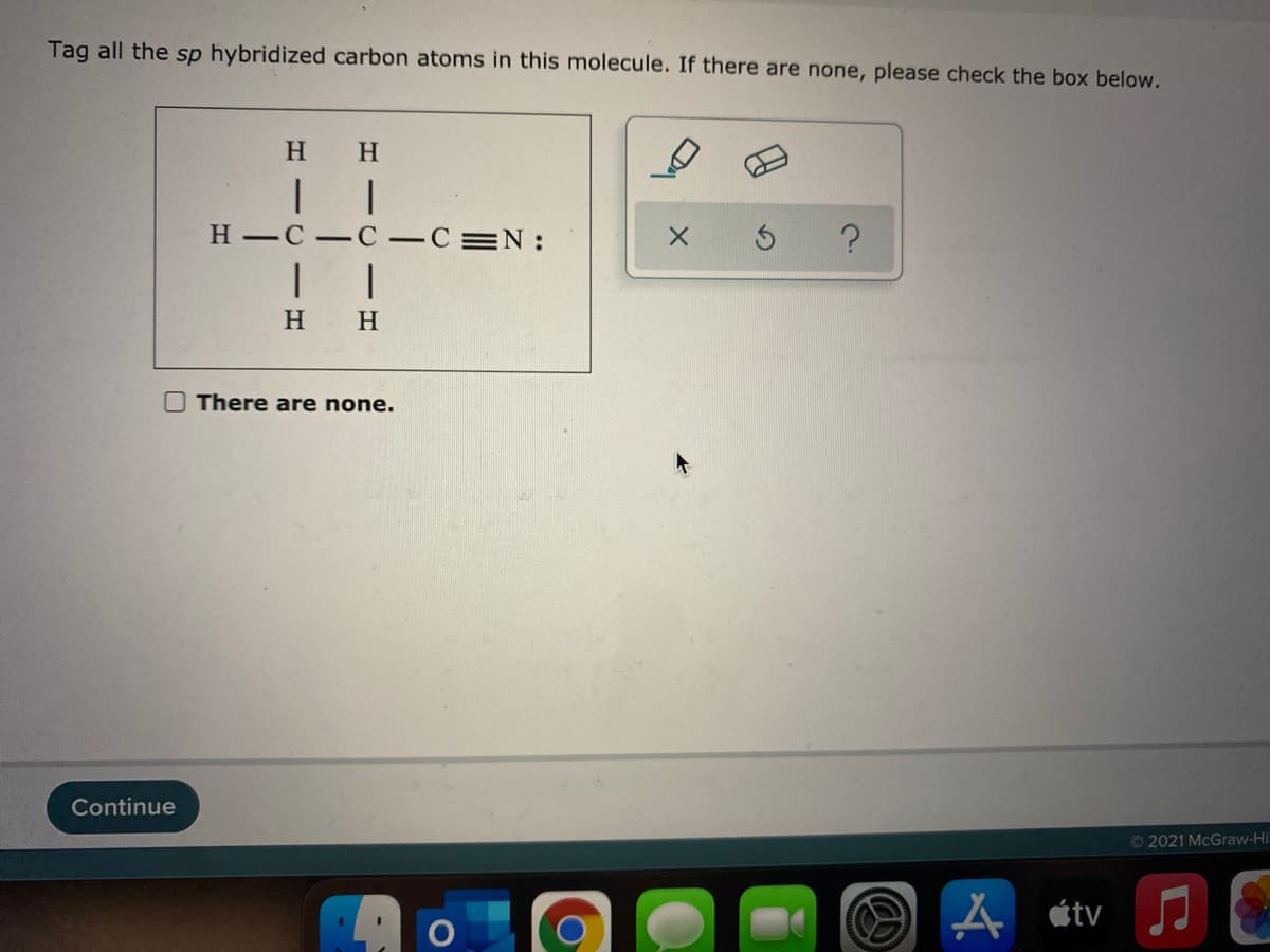 Tag all the sp hybridized carbon atoms in this molecule. If there are none, please check the box below.
H
H.
H -C-C-C=N:
|
H
H
O There are none.
Continue
O2021 McGraw-Hi
étv
