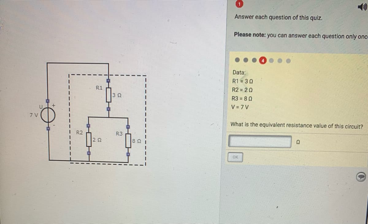 Answer each question of this quiz.
Please note: you can answer each question only onc
Data:
R1 = 3 0
R1
R2 = 20
3 2
R3 = 80
U.
V = 7 V
7 V
What is the equivalent resistance value of this circuit?
R3
22
82 1
OK
