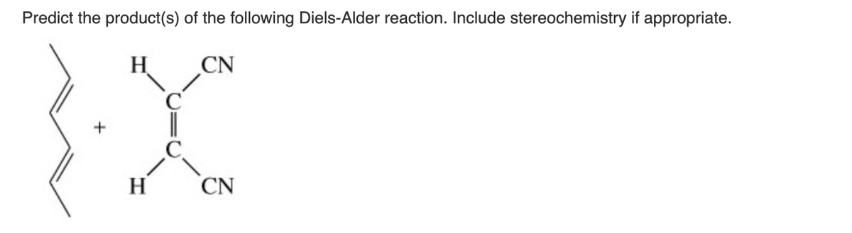 Predict the product(s) of the following Diels-Alder reaction. Include stereochemistry if appropriate.
H
CN
H
CN
