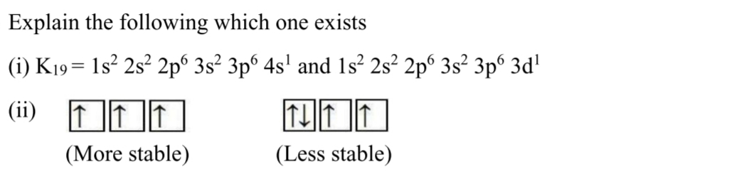 Explain the following which one exists
(i) K19= 1s² 2s² 2p° 3s² 3p° 4s' and 1s² 2s² 2p° 3s² 3p° 3d'
(ii) 11I
(More stable)
(Less stable)
