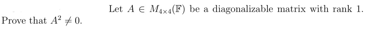 Prove that A² #0.
Let A E M4x4(F) be a
diagonalizable matrix with rank 1.