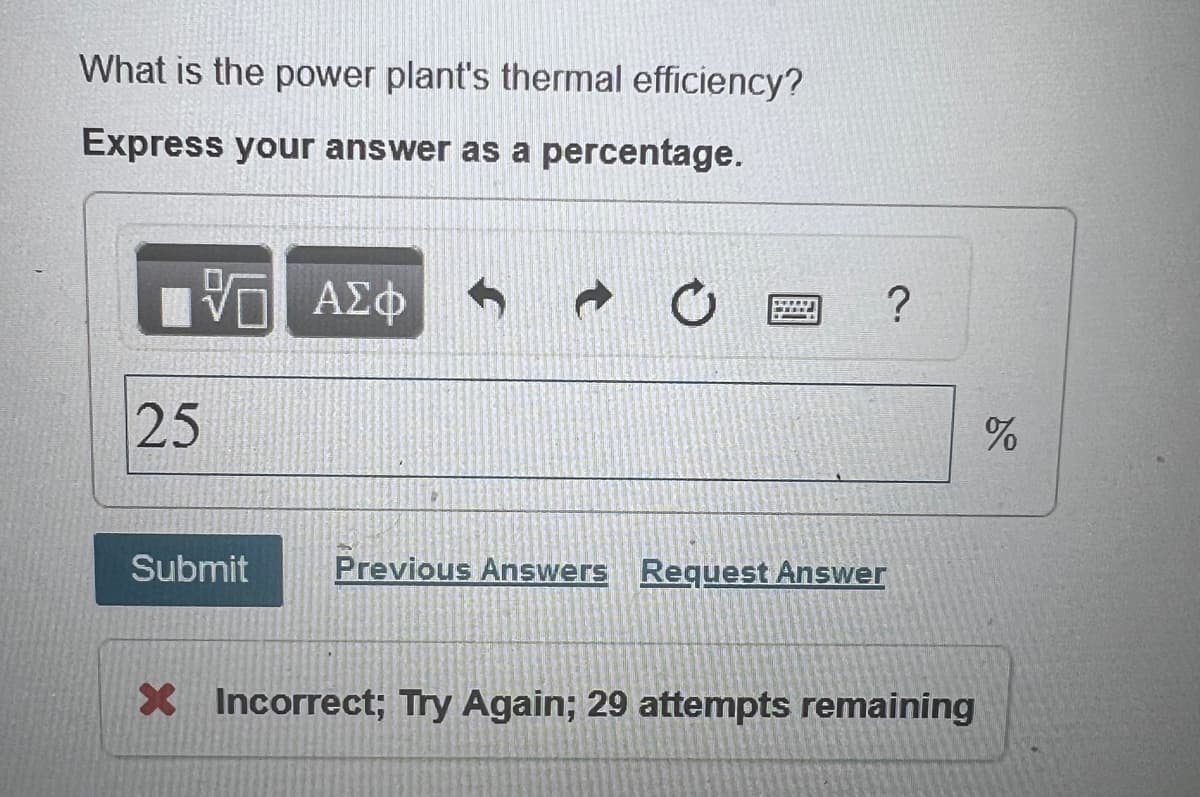 What is the power plant's thermal efficiency?
Express your answer as a percentage.
25
ΜΕ ΑΣΦ
Submit
Previous Answers Request Answer
?
%
X Incorrect; Try Again; 29 attempts remaining