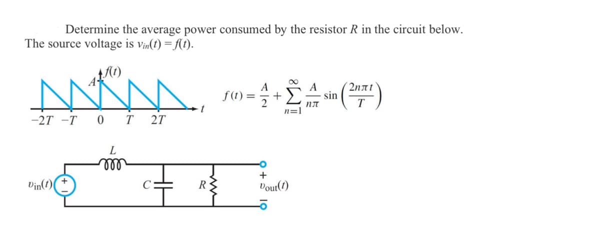 Determine the average power consumed by the resistor R in the circuit below.
The source voltage is vin(t) = f(t).
A f(t)
MK, - ÷ + = -(7)
A
A
f(t)
sin
пл
T
n=1
-2T -T 0 T 27
Vin(1)
L
m
C
t
R
+
Vout(t)