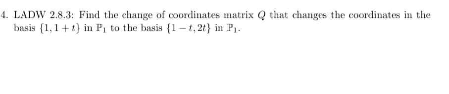 4. LADW 2.8.3: Find the change of coordinates matrix Q that changes the coordinates in the
basis {1, 1+t} in P₁ to the basis {1-t, 2t} in P₁.