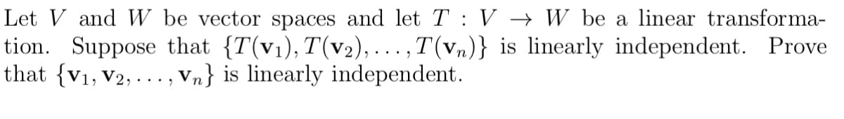 Let V and W be vector spaces and let T : V → W be a linear transforma-
tion. Suppose that {T(v₁), T(v₂),..., T(vn)} is linearly independent. Prove
that {V₁, V2,..., Vn} is linearly independent.