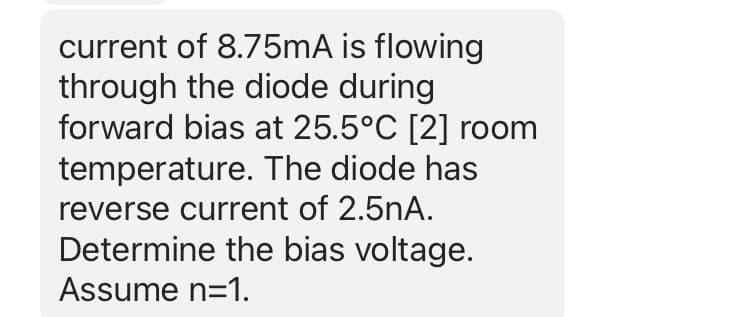 current of 8.75mA is flowing
through the diode during
forward bias at 25.5°C [2] room
temperature. The diode has
reverse current of 2.5nA.
Determine the bias voltage.
Assume n=1.
