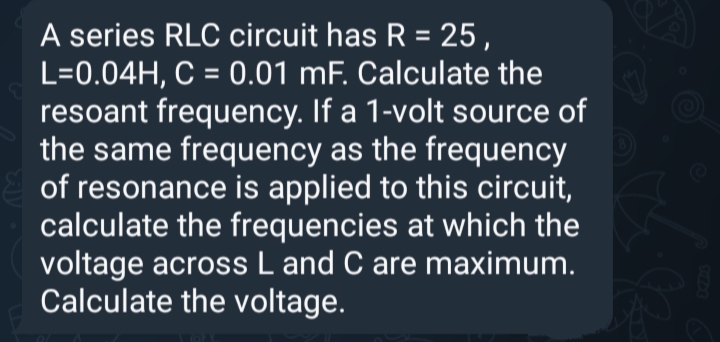 A series RLC circuit has R = 25,
L=0.04H, C = 0.01 mF. Calculate the
resoant frequency. If a 1-volt source of
the same frequency as the frequency
of resonance is applied to this circuit,
calculate the frequencies at which the
voltage across L and C are maximum.
Calculate the voltage.
%3D
