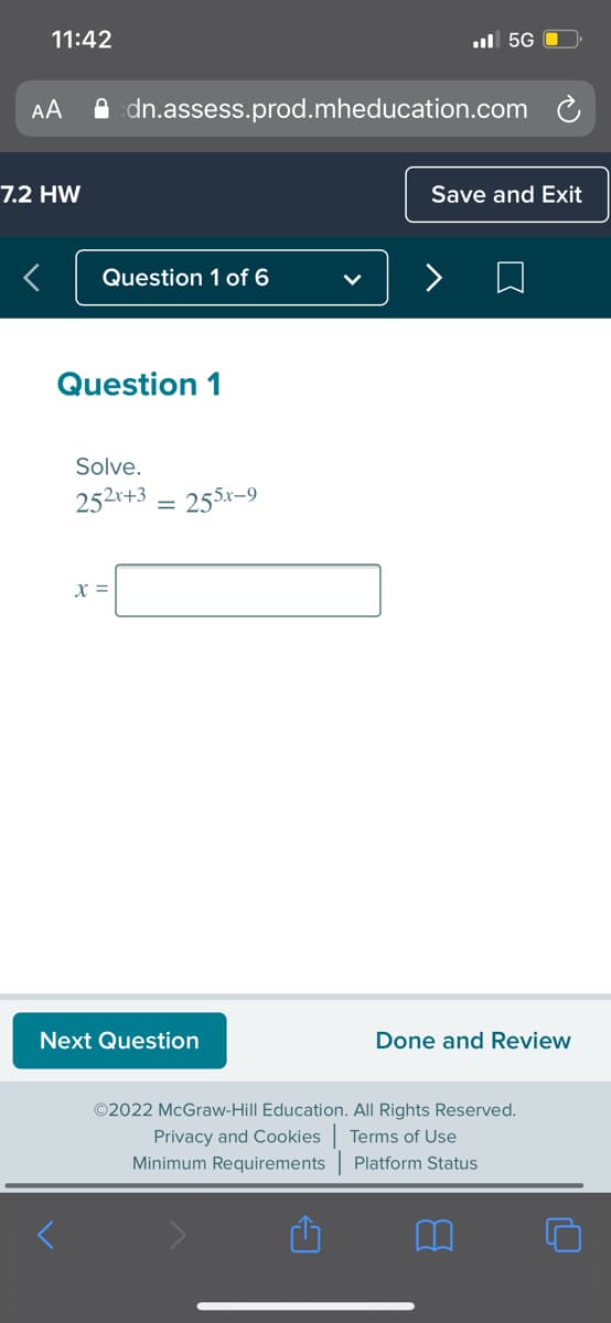 11:42
ul 5G
AA
A dn.assess.prod.mheducation.com
7.2 HW
Save and Exit
Question 1 of 6
Question 1
Solve.
252r+3 = 255x-9
X =
Next Question
Done and Review
©2022 McGraw-Hill Education. All Rights Reserved.
Privacy and Cookies Terms of Use
Minimum Requirements Platform Status
