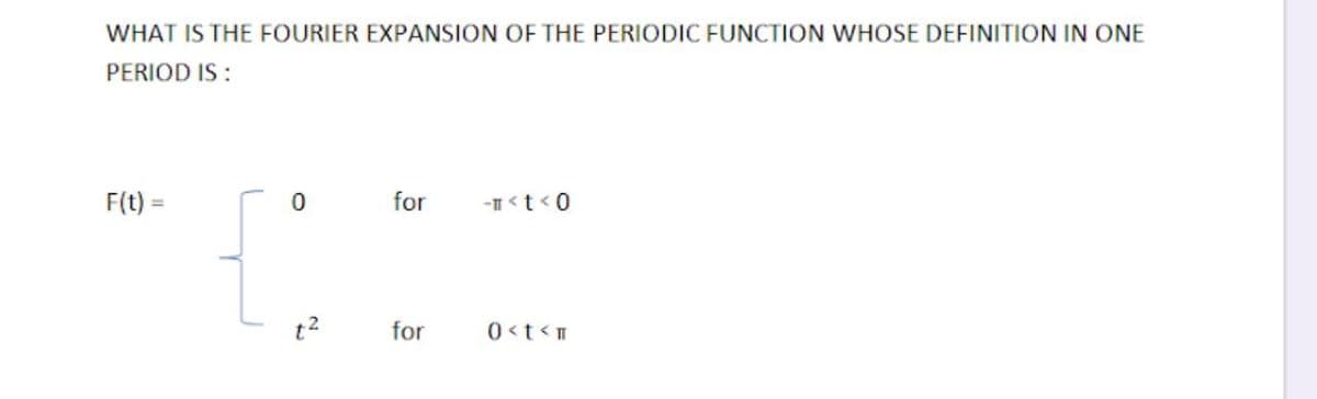 WHAT IS THE FOURIER EXPANSION OF THE PERIODIC FUNCTION WHOSE DEFINITION IN ONE
PERIOD IS :
F(t) =
for
-I<t<0
for
0<t<T
