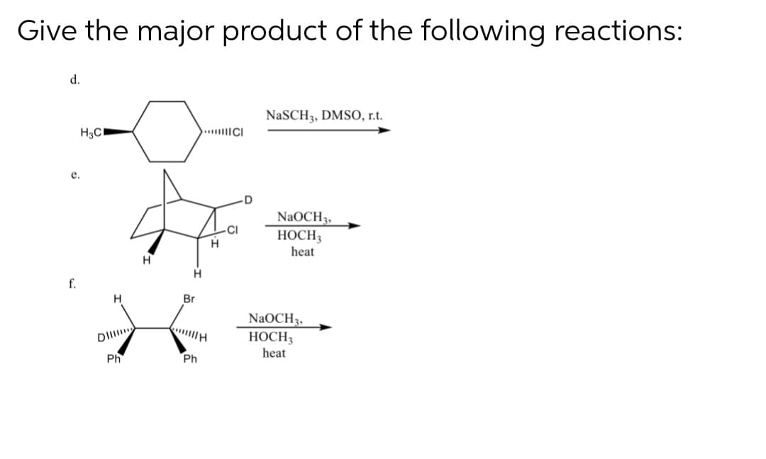Give the major product of the following reactions:
d.
NaSCH3, DMSO, r.t.
H3C
..CI
е.
NaOCH3,
HOCH3
heat
H
H
f.
H
Br
NaOCH3,
HOCH3
Ph
Ph
heat
