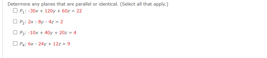 Determine any planes that are parallel or identical. (Select all that apply.)
OP₁: -30x + 120y + 60z = 22
OP₂: 2x8y- 4z = 2
OP3: -10x + 40y + 20z = 4
OP4: 6x-24y + 12z = 9