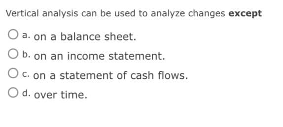 Vertical analysis can be used to analyze changes except
O a. on a balance sheet.
O b. on an income statement.
C. on a statement of cash flows.
O d. over
time.