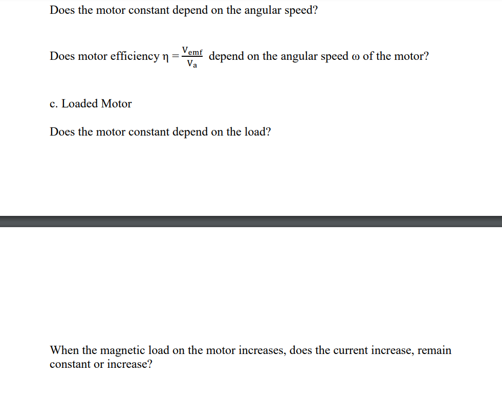 Does the motor constant depend on the angular speed?
Vemf
Does motor efficiency n =
depend on the angular speed o of the motor?
Va
c. Loaded Motor
Does the motor constant depend on the load?
When the magnetic load on the motor increases, does the current increase, remain
constant or increase?

