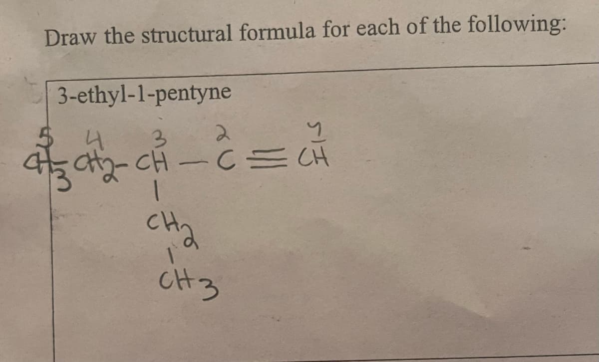 Draw the structural formula for each of the following:
3-ethyl-1-pentyne
4
3
43CH₂=CH-C=
|
។
с сн
= ₁₁
2
CH₂
1
CH 3