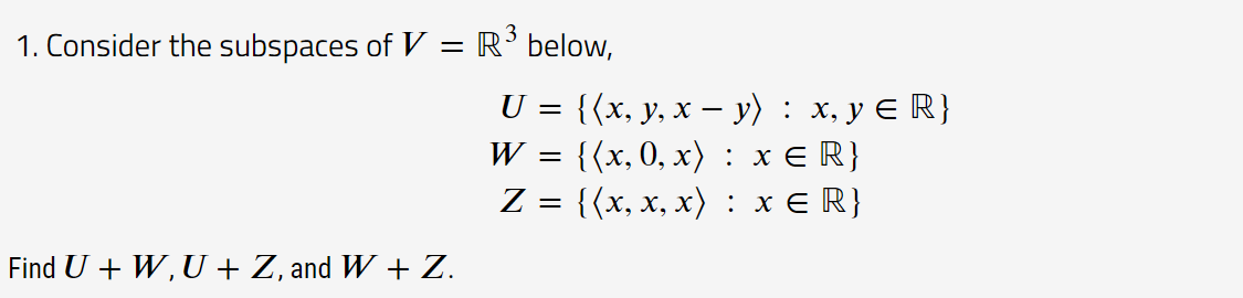 3
1. Consider the subspaces of V = R³ below,
Find U + W, U + Z, and W + Z.
U
=
W =
Z =
{(x, y, x − y) : x, y ≤ R}
{(x, 0, x) : x ≤ R}
{(x, x, x) : x ≤ R}