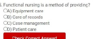 5. Functional nursing is a method of providing?
OA) Equipment care
OB) Care of records
OC) Case management
OD) Patient care
Check Correct Answerl
