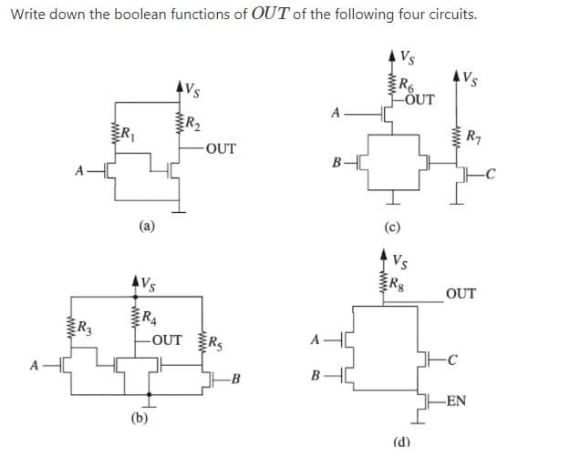 Write down the boolean functions of OUT of the following four circuits.
Vs
Vs
R6
ÕUT
A
R2
R7
OUT
B-H
(a)
(c)
Vs
AVs
ERS
OUT
R4
LOUT RS
R3
A
-B
B-
-EN
(b)
(d)
ww
ww
