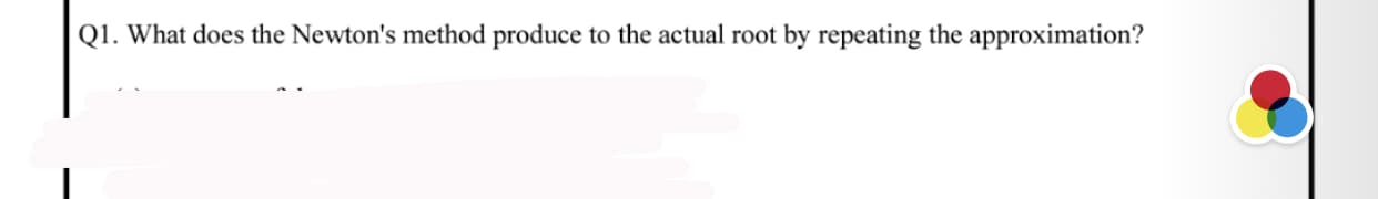 Q1. What does the Newton's method produce to the actual root by repeating the approximation?
