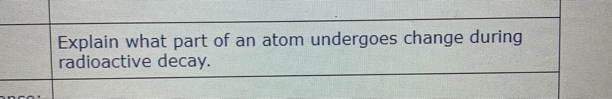 Explain what part of an atom undergoes change during
radioactive decay.
anco.
