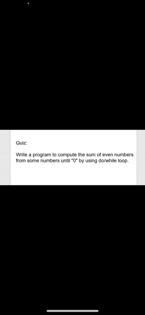 Quiz:
Write a program to compute the sum of even numbers
from some numbers until "0" by using do/while loop.
