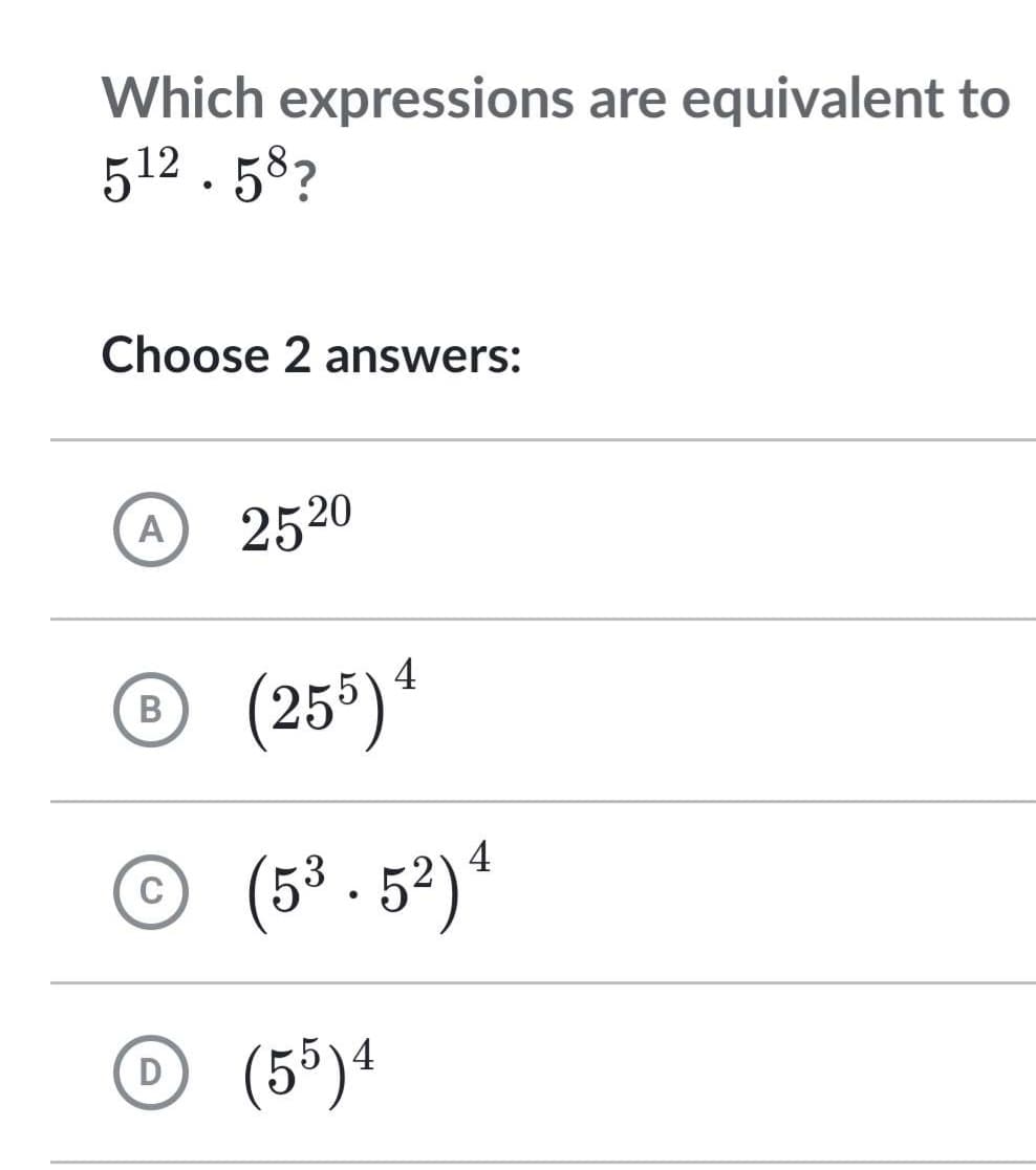 Which expressions are equivalent to
512.58?
Choose 2 answers:
A
B
C
2520
(255) 4
(5³.52) 4
D (55) 4
