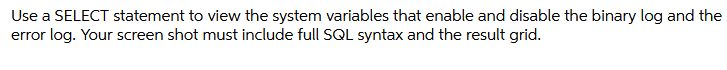 Use a SELECT statement to view the system variables that enable and disable the binary log and the
error log. Your screen shot must include full SQL syntax and the result grid.
