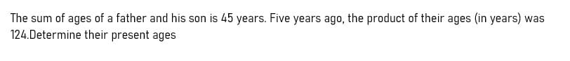 The sum of ages of a father and his son is 45 years. Five years ago, the product of their ages (in years) was
124.Determine their present ages
