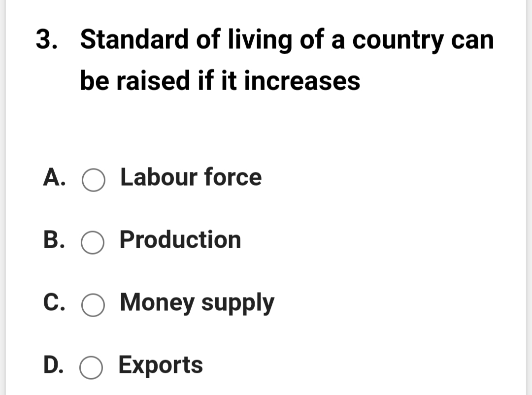 3. Standard of living of a country can
be raised if it increases
A. O Labour force
B. O Production
C. O Money supply
D. O Exports
