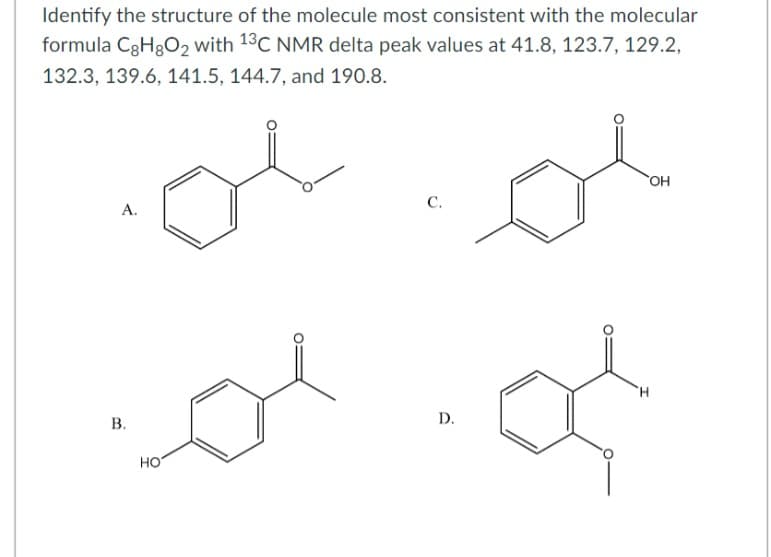 Identify the structure of the molecule most consistent with the molecular
formula CgH8O₂ with 13C NMR delta peak values at 41.8, 123.7, 129.2,
132.3, 139.6, 141.5, 144.7, and 190.8.
ol
ol
A.
B.
HO
C.
D.
of
OH