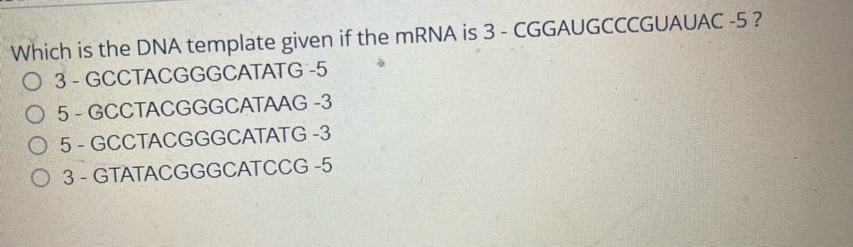 Which is the DNA template given if the MRNA is 3 - CGGAUGCCCGUAUAC -5?
O 3- GCCTACGGGCATATG -5
5 - GCCTACGGGCATAAG -3
O 5- GCCTACGGGCATATG -3
O 3- GTATACGGGCATCCG -5
