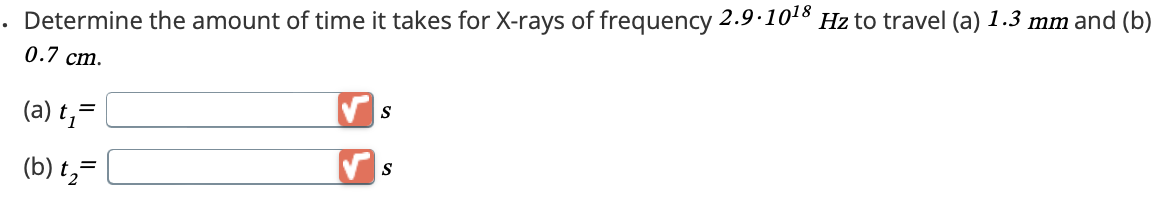 . Determine the amount of time it takes for X-rays of frequency 2.9.1018 Hz to travel (a) 1.3 mm and (b)
0.7 cm.
(a) t₁=
(b) t₂=
S
S