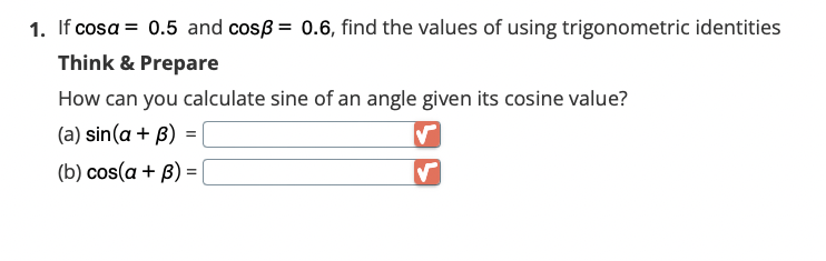 1. If cosa = 0.5 and cosß = 0.6, find the values of using trigonometric identities
Think & Prepare
How can you calculate sine of an angle given its cosine value?
(a) sin(a + B)
(b) cos(a + B) =