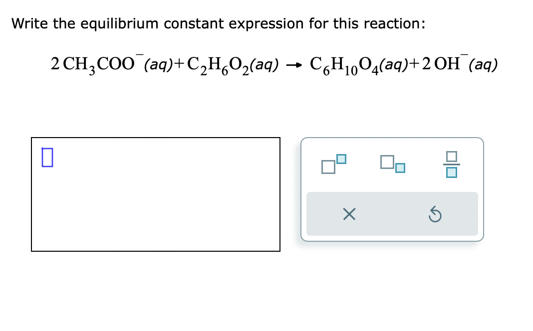 Write the equilibrium constant expression for this reaction:
2 CH3COO (aq) + C₂H₂O₂(aq) →
0
CH₁O₂(aq)+2OH(aq)
10
X