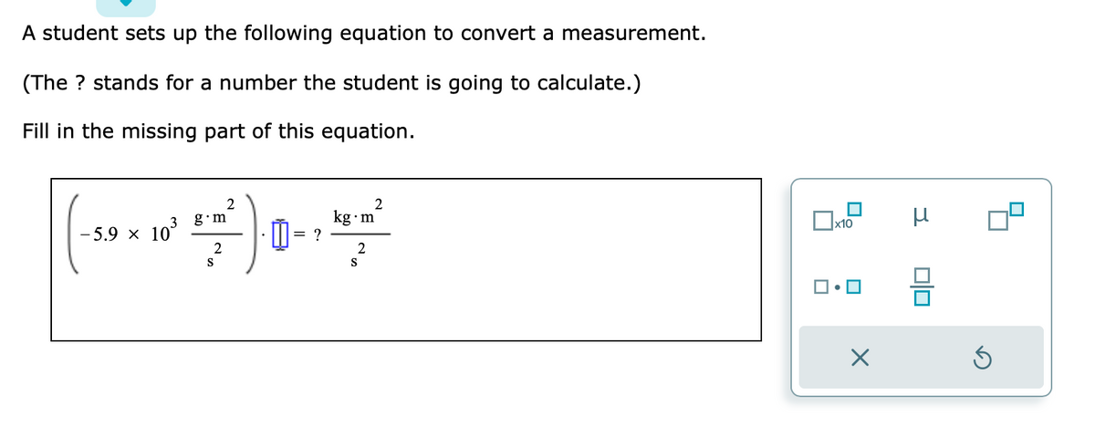 A student sets up the following equation to convert a measurement.
(The ? stands for a number the student is going to calculate.)
Fill in the missing part of this equation.
3 g.m
kg.m
²0-²
= ?
-5.9 × 10³
2
S
2
2
S
2
x10
X
μ
010
S
