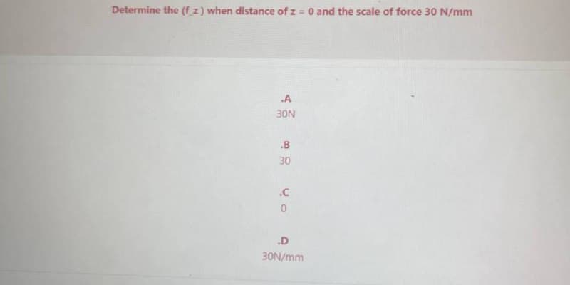 Determine the (f_z) when distance of z = 0 and the scale of force 30 N/mm
.A
30N
.B
30
.C
0
.D
30N/mm