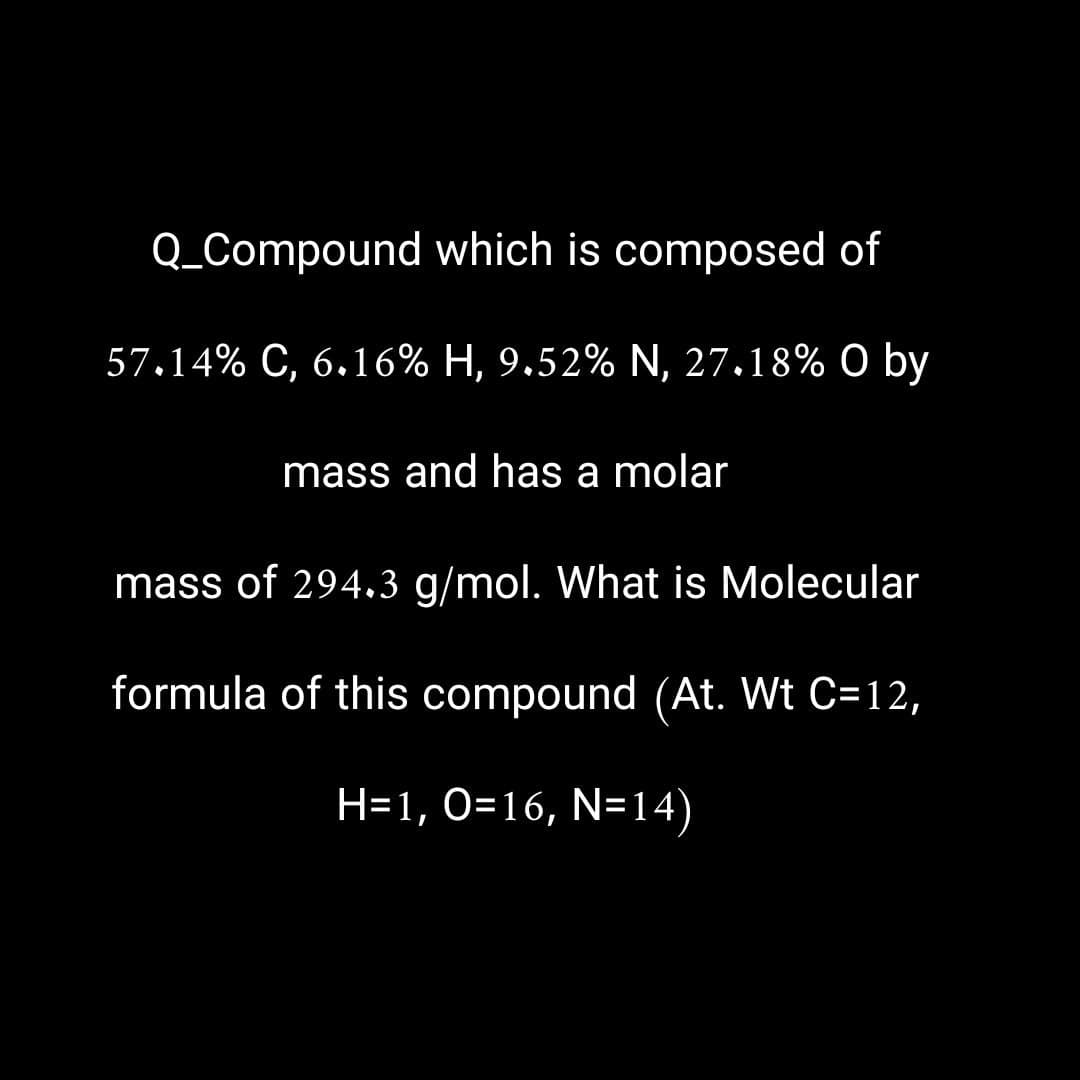Q_Compound which is composed of
57.14% C, 6.16% H, 9.52% N, 27.18% O by
mass and has a molar
mass of 294.3 g/mol. What is Molecular
formula of this compound (At. Wt C=12,
H=1, O=16, N=14)