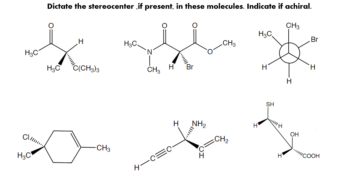 Dictate the stereocenter ,if present, in these molecules. Indicate if achiral.
CH3
H3C,
Br
CH3
H3C,
'N'
H3C
Br
H
H3C
C(CH3)3
ČH3
H
SH
NH2
OH
CH2
-CH3
H
ICOOH
H3C
