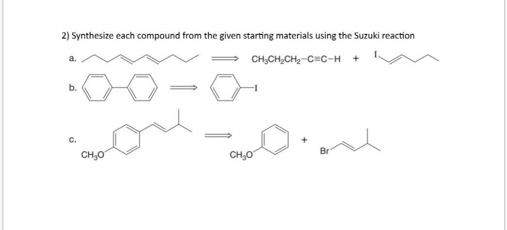 2) Synthesize each compound from the given starting materials using the Suzuki reaction
CH3CH₂CH₂-C=C-H
a.
b.
C.
CH3O
CH₂O
Br
+