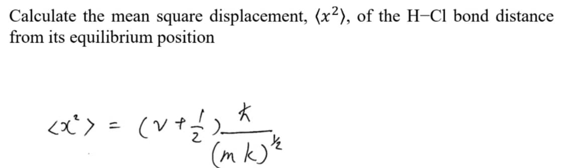Calculate the mean square displacement, (x²), of the H-Cl bond distance
from its equilibrium position
<x³² ) = (v + // )_
(v +
k
(mk) ½
