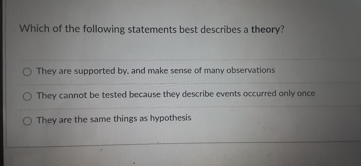 Which of the following statements best describes a theory?
They are supported by, and make sense of many observations
They cannot be tested because they describe events occurred only once
O They are the same things as hypothesis
