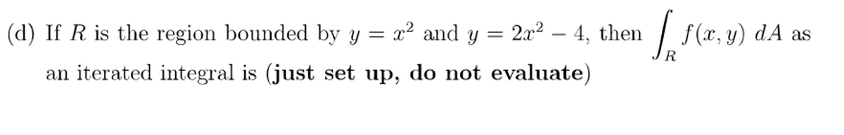 (d) If R is the region bounded by y = x² and y = 2x² – 4, then / f(x,y) dA as
-
R
an iterated integral is (just set up, do not evaluate)
