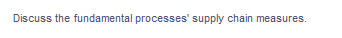 Discuss the fundamental processes' supply chain measures.