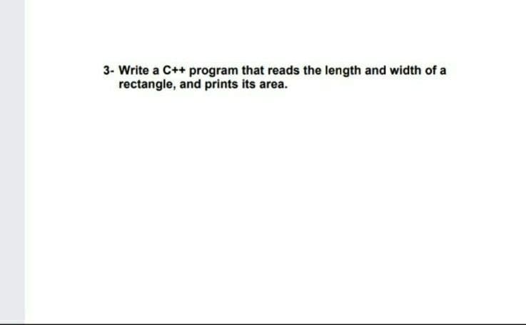 3- Write a C++ program that reads the length and width of a
rectangle, and prints its area.
