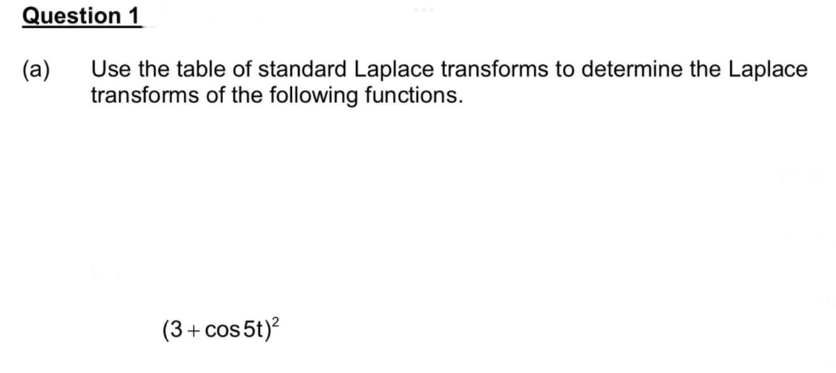 Question 1
(a)
Use the table of standard Laplace transforms to determine the Laplace
transforms of the following functions.
(3 + cos5t)²